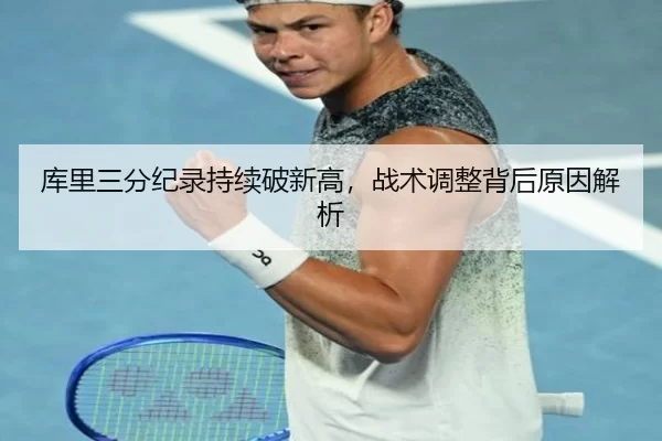 库里三分纪录持续破新高，战术调整背后原因解析