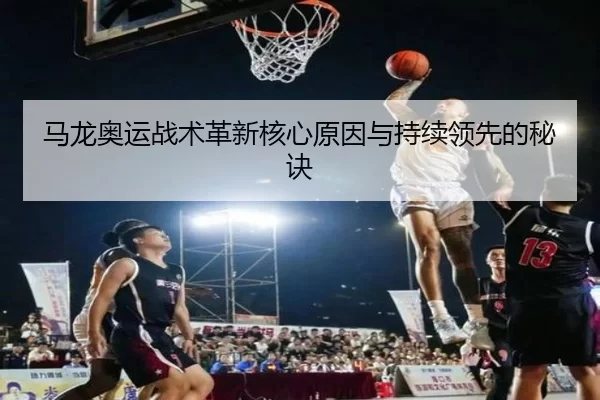 马龙奥运战术革新核心原因与持续领先的秘诀