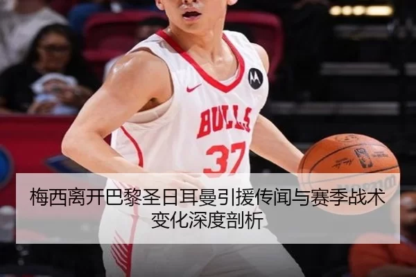 梅西离开巴黎圣日耳曼引援传闻与赛季战术变化深度剖析